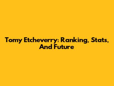 Tomy Etcheverry: Ranking, Stats, And Future