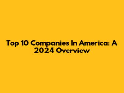 Top 10 Companies In America: A 2024 Overview