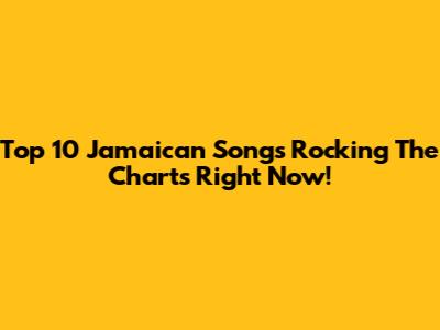 Top 10 Jamaican Songs Rocking The Charts Right Now!