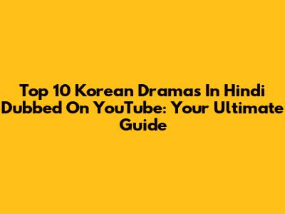 Top 10 Korean Dramas In Hindi Dubbed On YouTube: Your Ultimate Guide