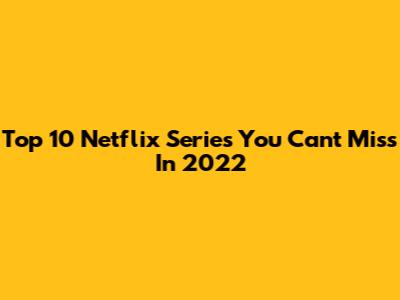 Top 10 Netflix Series You Can't Miss In 2022