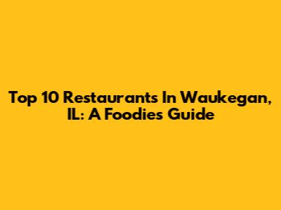 Top 10 Restaurants In Waukegan, IL: A Foodie's Guide