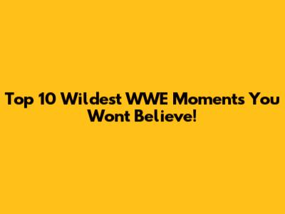 Top 10 Wildest WWE Moments You Won't Believe!