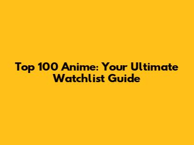 Top 100 Anime: Your Ultimate Watchlist Guide