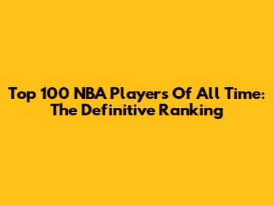 Top 100 NBA Players Of All Time: The Definitive Ranking