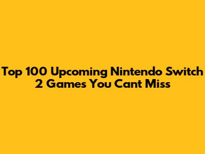 Top 100 Upcoming Nintendo Switch 2 Games You Can't Miss