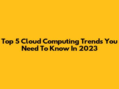 Top 5 Cloud Computing Trends You Need To Know In 2023