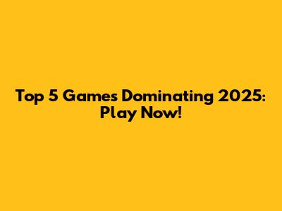 Top 5 Games Dominating 2025: Play Now!