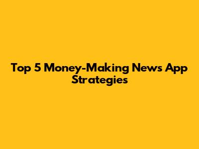 Top 5 Money-Making News App Strategies