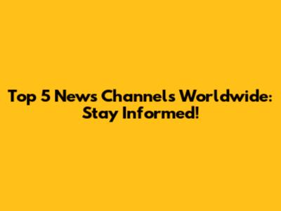 Top 5 News Channels Worldwide: Stay Informed!
