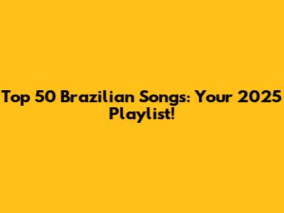 Top 50 Brazilian Songs: Your 2025 Playlist!
