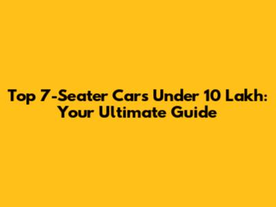 Top 7-Seater Cars Under 10 Lakh: Your Ultimate Guide