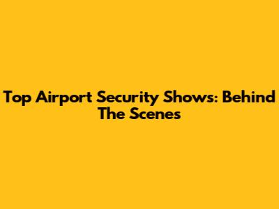 Top Airport Security Shows: Behind The Scenes
