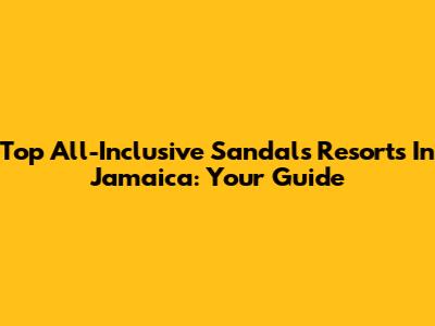 Top All-Inclusive Sandals Resorts In Jamaica: Your Guide