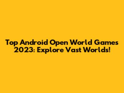 Top Android Open World Games 2023: Explore Vast Worlds!