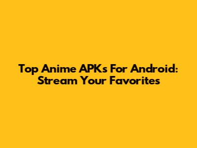 Top Anime APKs For Android: Stream Your Favorites