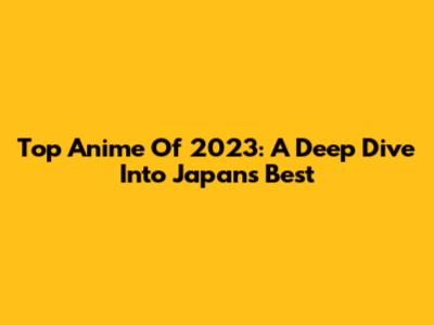 Top Anime Of 2023: A Deep Dive Into Japan's Best