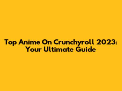 Top Anime On Crunchyroll 2023: Your Ultimate Guide