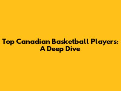 Top Canadian Basketball Players: A Deep Dive
