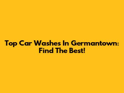 Top Car Washes In Germantown: Find The Best!