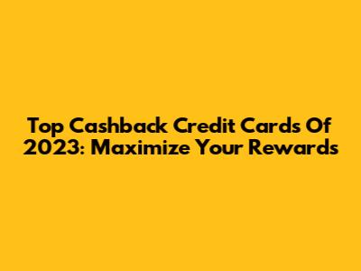 Top Cashback Credit Cards Of 2023: Maximize Your Rewards