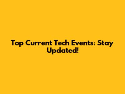 Top Current Tech Events: Stay Updated!