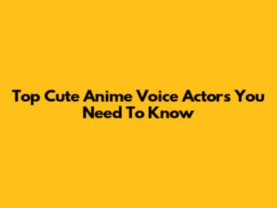 Top Cute Anime Voice Actors You Need To Know
