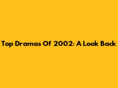 Top Dramas Of 2002: A Look Back