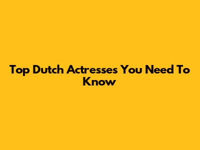 Top Dutch Actresses You Need To Know