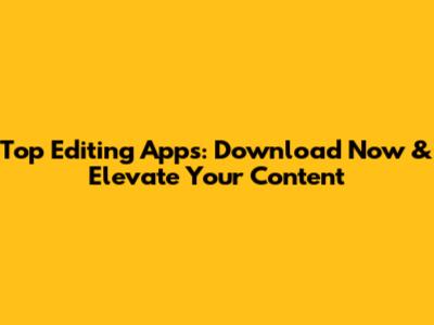 Top Editing Apps: Download Now & Elevate Your Content