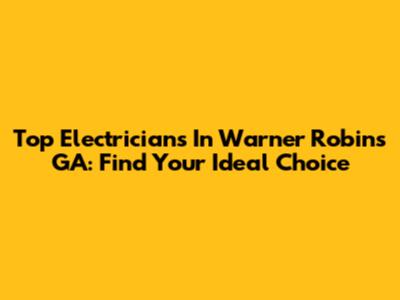 Top Electricians In Warner Robins GA: Find Your Ideal Choice