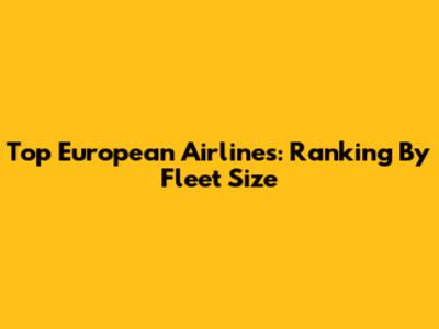 Top European Airlines: Ranking By Fleet Size