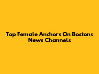 Top Female Anchors On Boston's News Channels