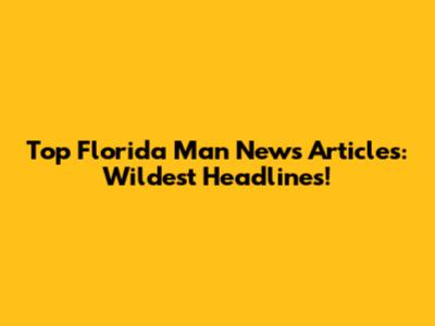 Top Florida Man News Articles: Wildest Headlines!