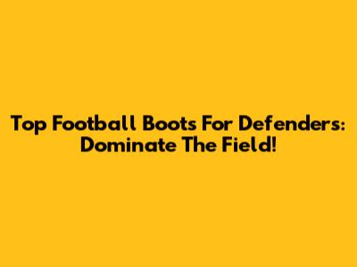 Top Football Boots For Defenders: Dominate The Field!