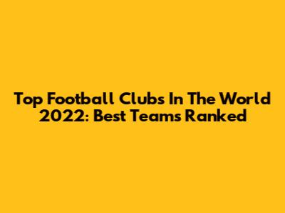 Top Football Clubs In The World 2022: Best Teams Ranked