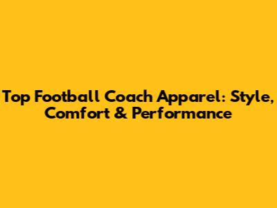 Top Football Coach Apparel: Style, Comfort & Performance