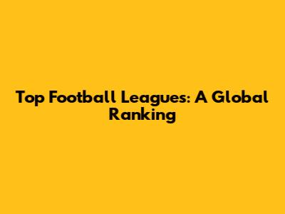 Top Football Leagues: A Global Ranking
