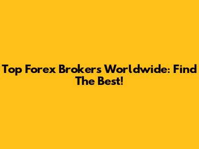Top Forex Brokers Worldwide: Find The Best!