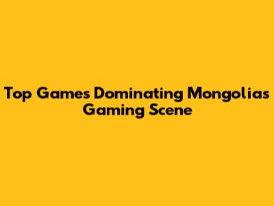 Top Games Dominating Mongolia's Gaming Scene
