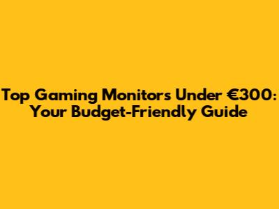 Top Gaming Monitors Under €300: Your Budget-Friendly Guide