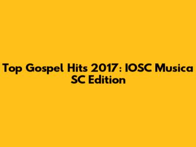 Top Gospel Hits 2017: IOSC Musica SC Edition
