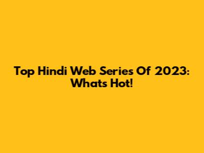 Top Hindi Web Series Of 2023: What's Hot!