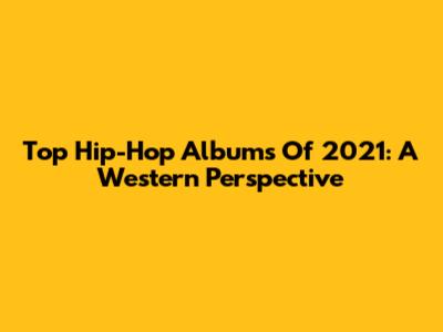 Top Hip-Hop Albums Of 2021: A Western Perspective