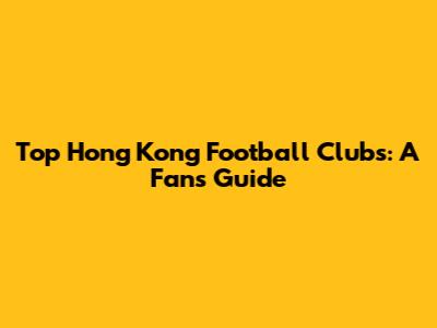 Top Hong Kong Football Clubs: A Fan's Guide