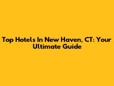 Top Hotels In New Haven, CT: Your Ultimate Guide