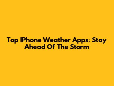 Top IPhone Weather Apps: Stay Ahead Of The Storm