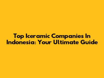 Top Iceramic Companies In Indonesia: Your Ultimate Guide