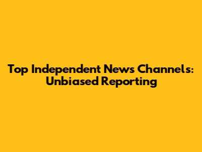 Top Independent News Channels: Unbiased Reporting