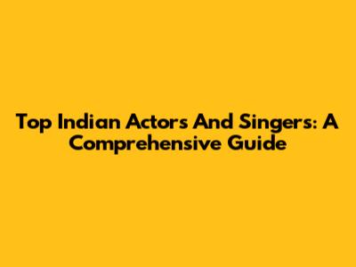 Top Indian Actors And Singers: A Comprehensive Guide